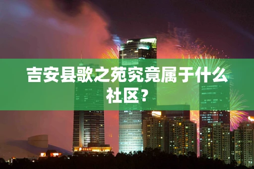 吉安县歌之苑究竟属于什么社区？