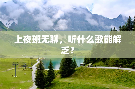 上夜班无聊，听什么歌能解乏？