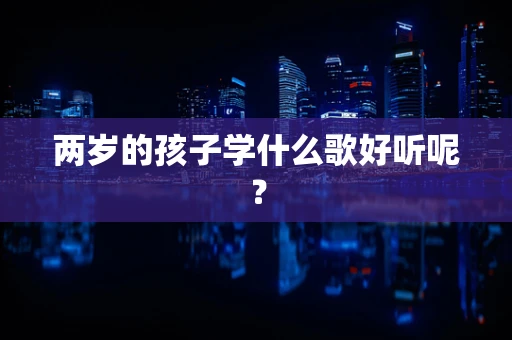 两岁的孩子学什么歌好听呢？