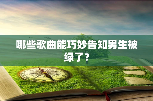 哪些歌曲能巧妙告知男生被绿了？