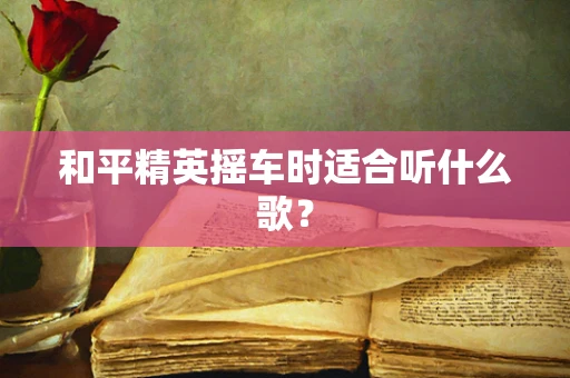 和平精英摇车时适合听什么歌？