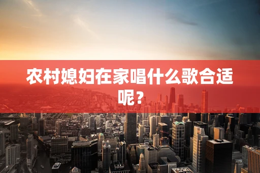 农村媳妇在家唱什么歌合适呢？