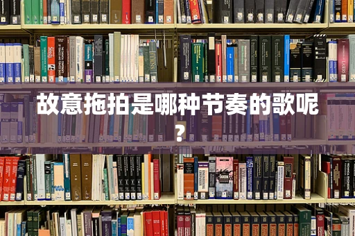 故意拖拍是哪种节奏的歌呢？