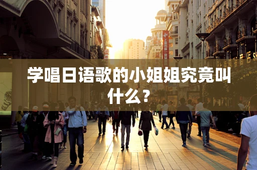 学唱日语歌的小姐姐究竟叫什么？