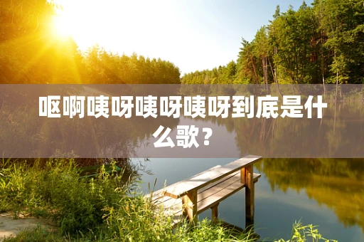 呕啊咦呀咦呀咦呀到底是什么歌？
