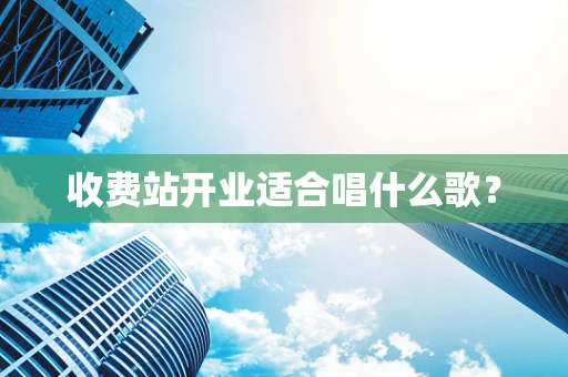收费站开业适合唱什么歌？