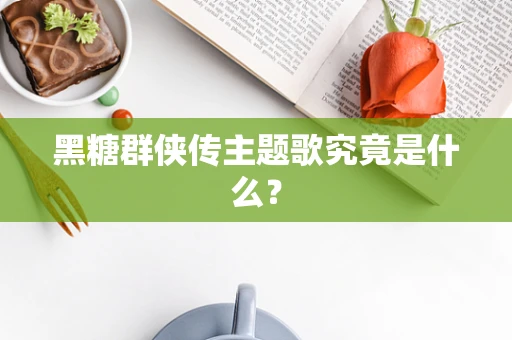 黑糖群侠传主题歌究竟是什么？