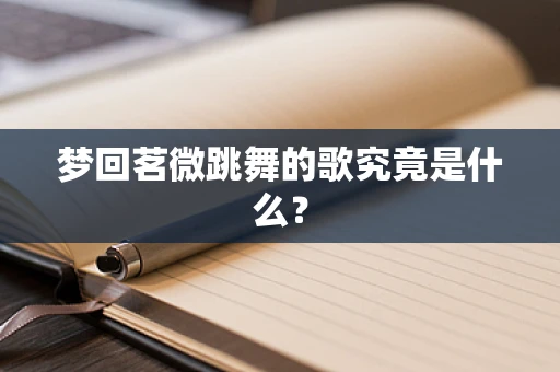 梦回茗微跳舞的歌究竟是什么？
