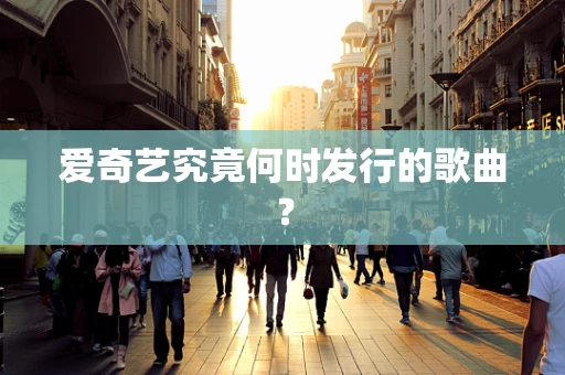 爱奇艺究竟何时发行的歌曲？