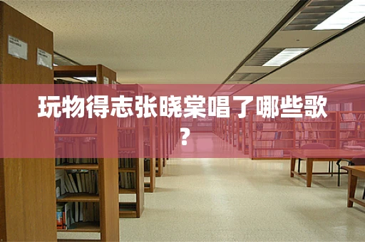 玩物得志张晓棠唱了哪些歌？