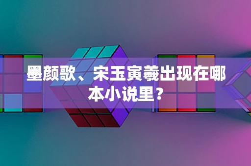 墨颜歌、宋玉寅羲出现在哪本小说里？