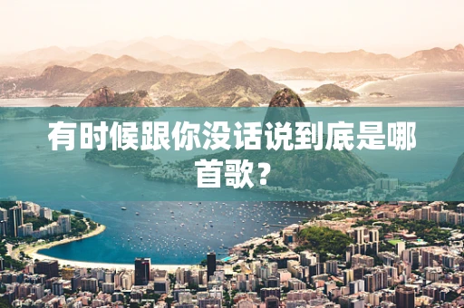 有时候跟你没话说到底是哪首歌？