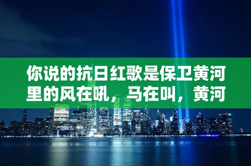你说的抗日红歌是保卫黄河里的风在吼，马在叫，黄河在咆哮吗？
