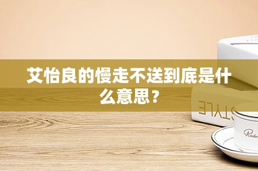 艾怡良的慢走不送到底是什么意思？