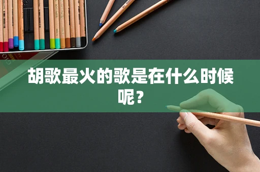 胡歌最火的歌是在什么时候呢？
