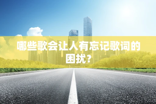 哪些歌会让人有忘记歌词的困扰？