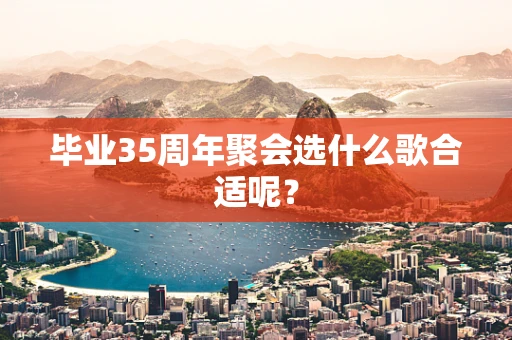毕业35周年聚会选什么歌合适呢？