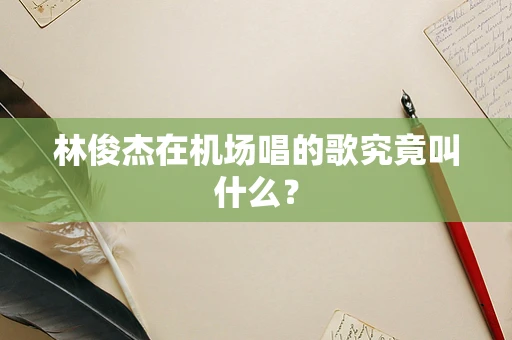 林俊杰在机场唱的歌究竟叫什么？