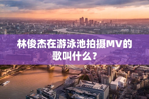 林俊杰在游泳池拍摄MV的歌叫什么？