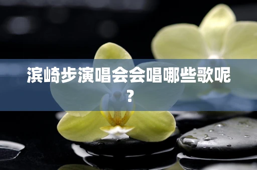 滨崎步演唱会会唱哪些歌呢？
