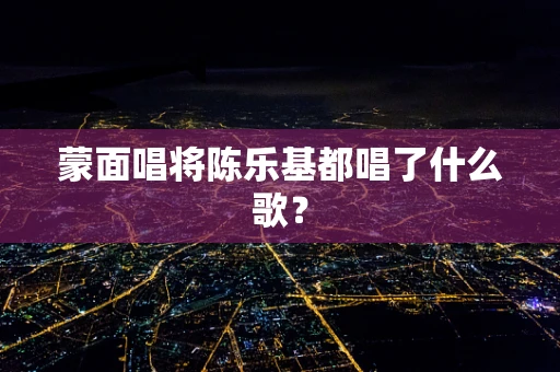 蒙面唱将陈乐基都唱了什么歌？