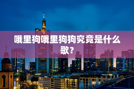 哦里狗哦里狗狗究竟是什么歌？