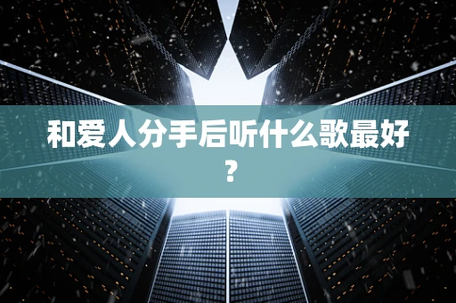和爱人分手后听什么歌最好？
