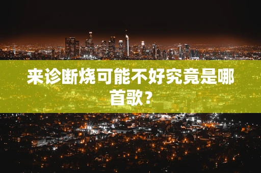 来诊断烧可能不好究竟是哪首歌？