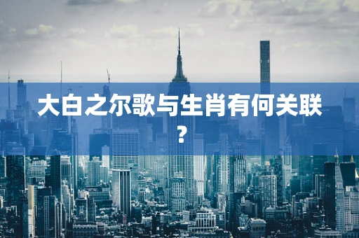 大白之尔歌与生肖有何关联？