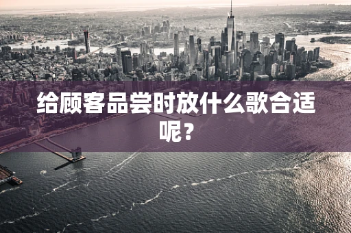 给顾客品尝时放什么歌合适呢？