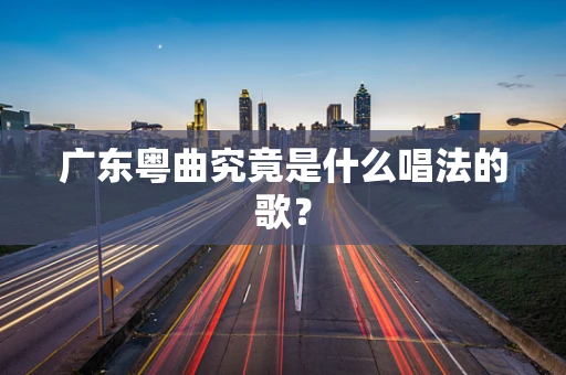 广东粤曲究竟是什么唱法的歌？