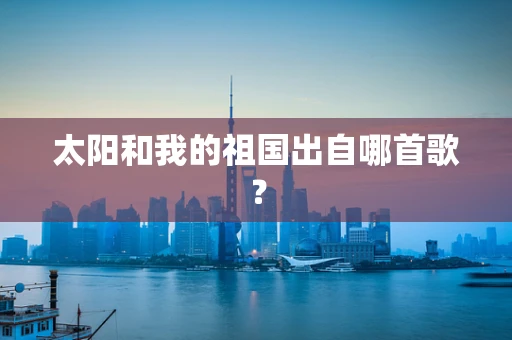 太阳和我的祖国出自哪首歌？