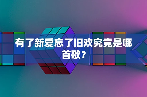 有了新爱忘了旧欢究竟是哪首歌？