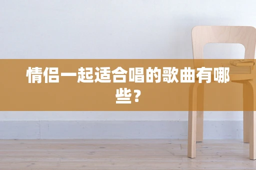 情侣一起适合唱的歌曲有哪些？
