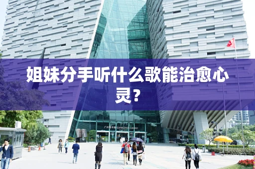 姐妹分手听什么歌能治愈心灵？