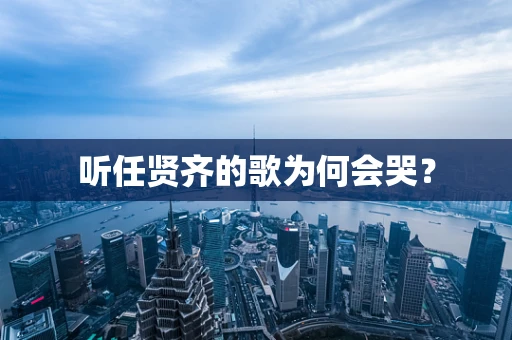 听任贤齐的歌为何会哭？