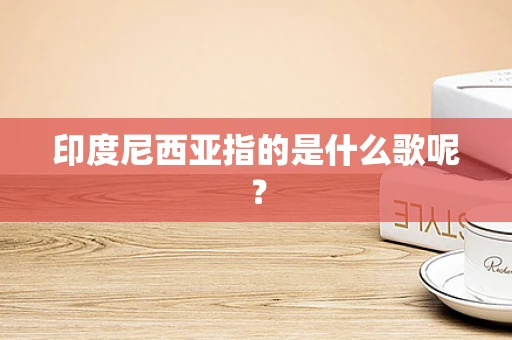 印度尼西亚指的是什么歌呢？