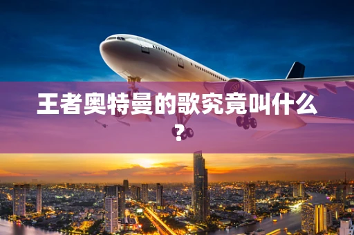 王者奥特曼的歌究竟叫什么？