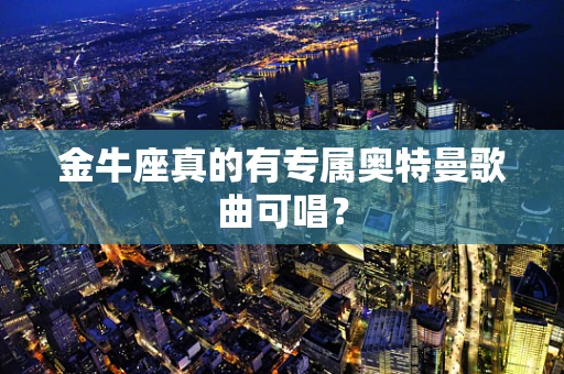金牛座真的有专属奥特曼歌曲可唱？